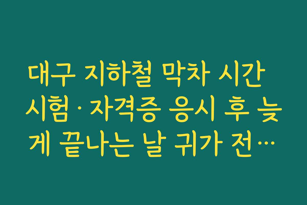 대구 지하철 막차 시간  시험·자격증 응시 후 늦게 끝나는 날 귀가 전략에 꼭 필요한 정보 정리