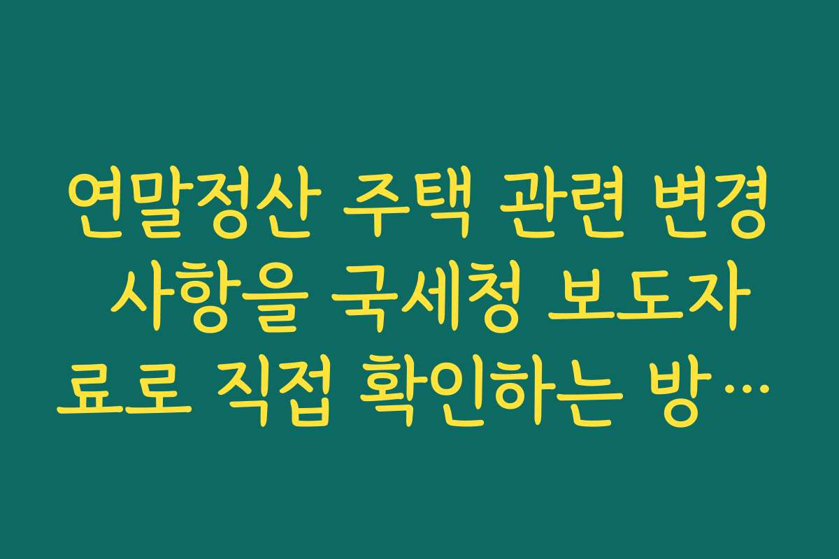 연말정산 주택 관련 변경 사항을 국세청 보도자료로 직접 확인하는 방법 안내