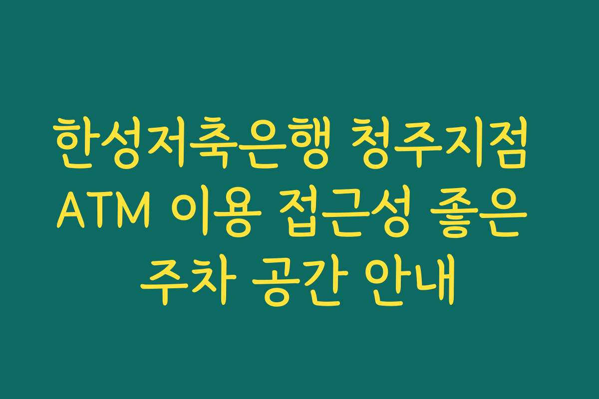 한성저축은행 청주지점 ATM 이용 접근성 좋은 주차 공간 안내