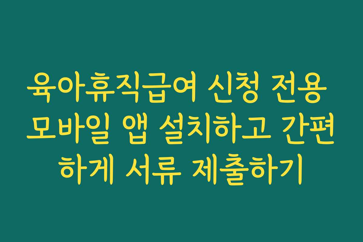 육아휴직급여 신청 전용 모바일 앱 설치하고 간편하게 서류 제출하기