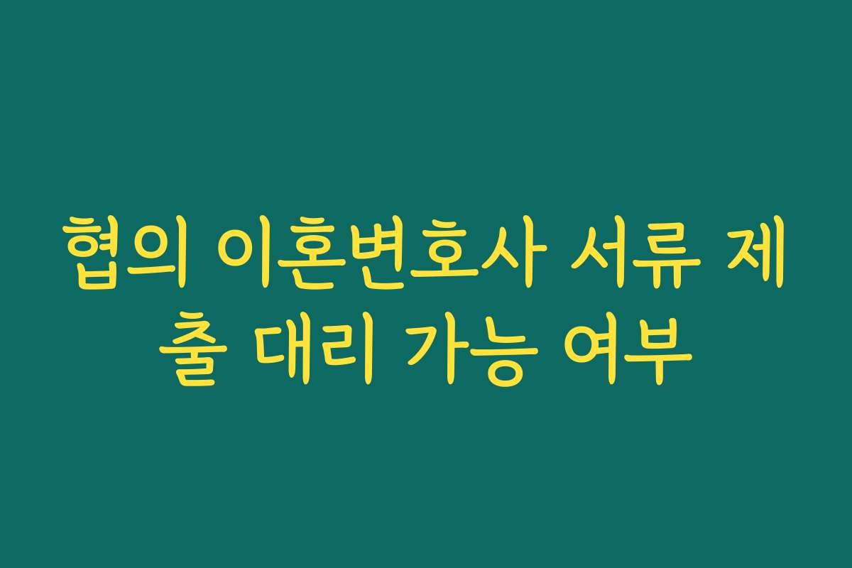 협의 이혼변호사 서류 제출 대리 가능 여부