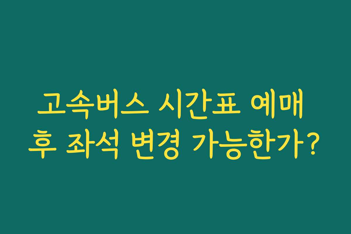 고속버스 시간표 예매 후 좌석 변경 가능한가?