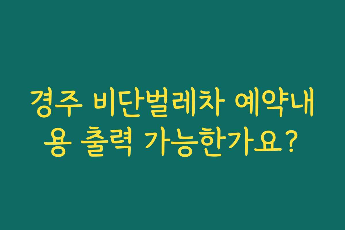 경주 비단벌레차 예약내용 출력 가능한가요?