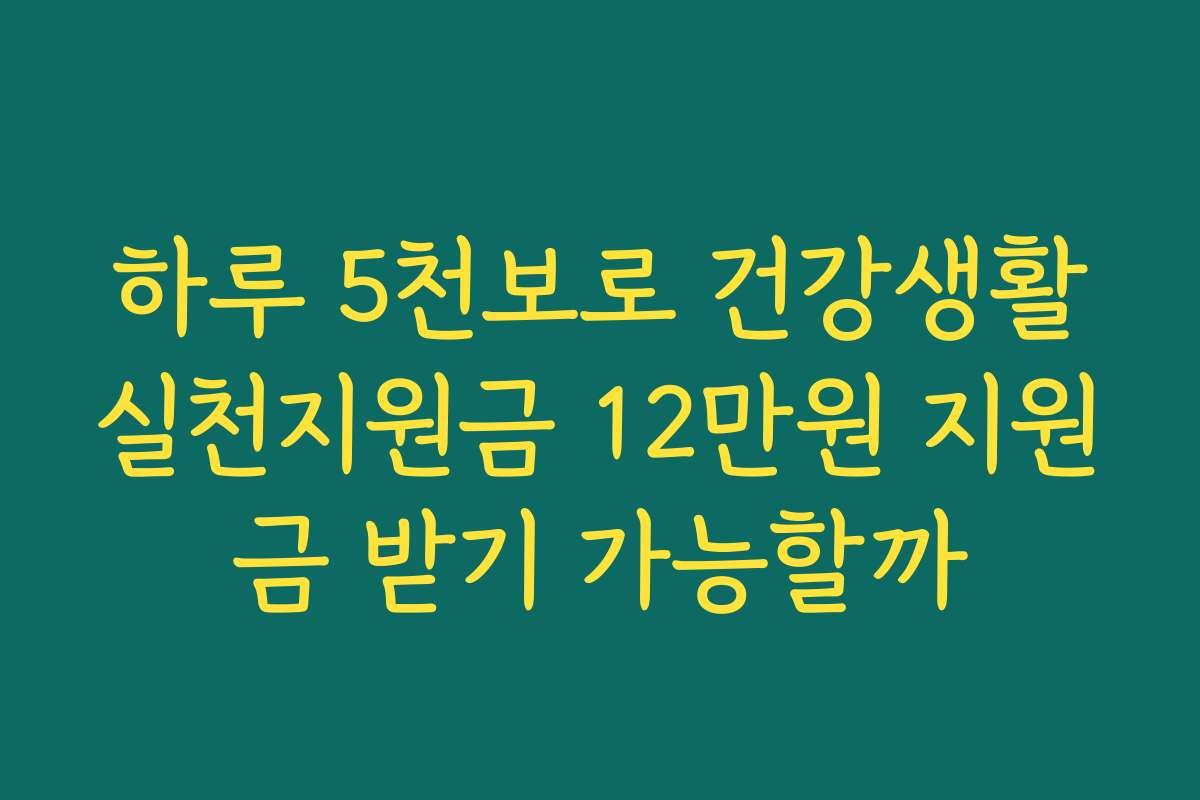 하루 5천보로 건강생활실천지원금 12만원 지원금 받기 가능할까