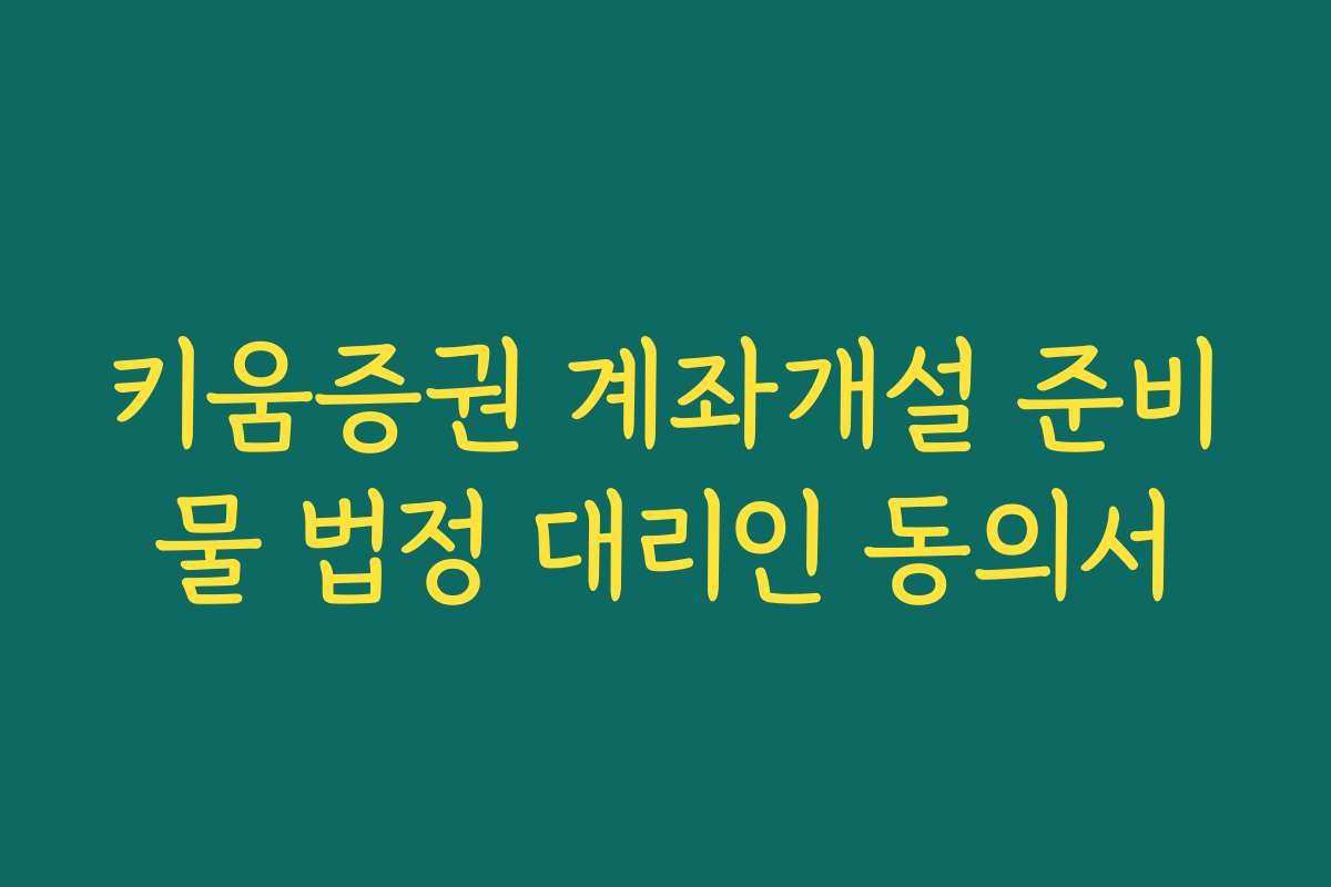 키움증권 계좌개설 준비물 법정 대리인 동의서