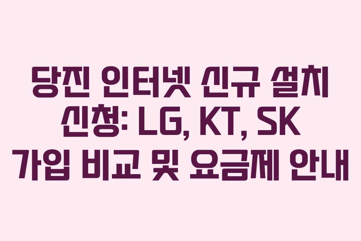 당진 인터넷 신규 설치 신청: LG, KT, SK 가입 비교 및 요금제 안내