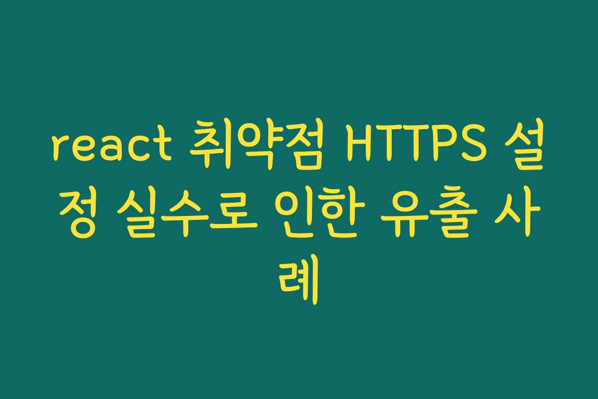 react 취약점 HTTPS 설정 실수로 인한 유출 사례