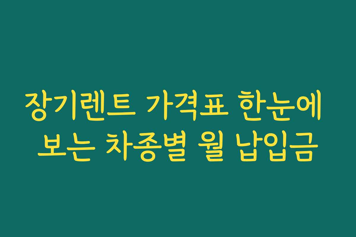 장기렌트 가격표 한눈에 보는 차종별 월 납입금
