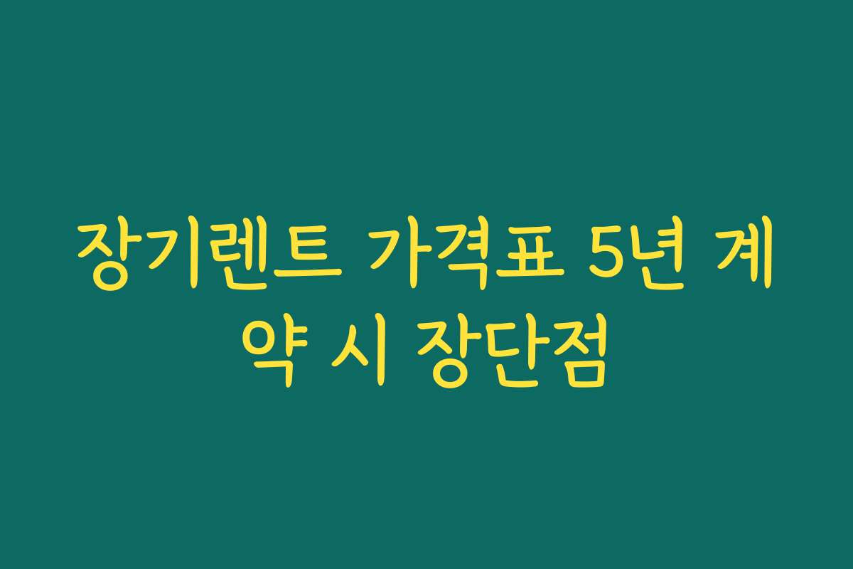 장기렌트 가격표 5년 계약 시 장단점
