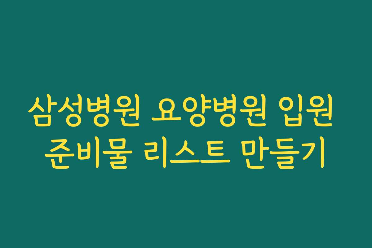 삼성병원 요양병원 입원 준비물 리스트 만들기