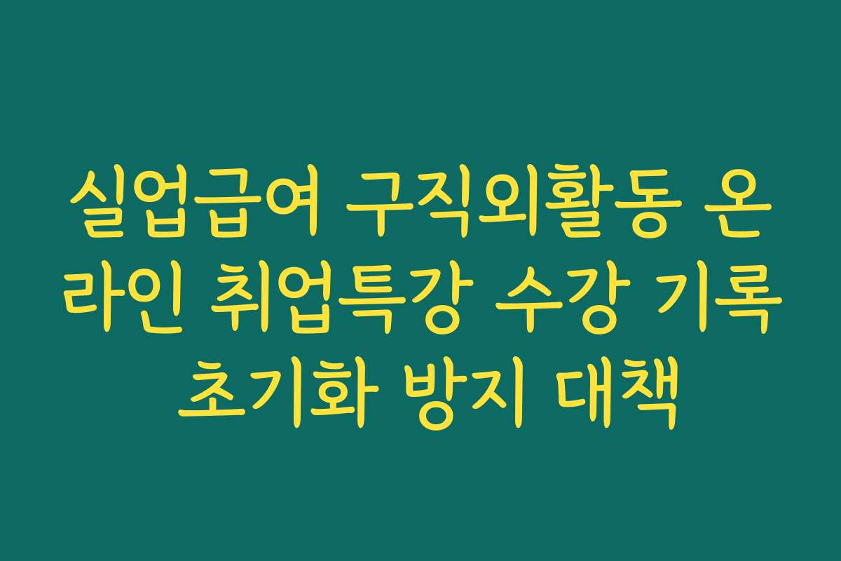 실업급여 구직외활동 온라인 취업특강 수강 기록 초기화 방지 대책