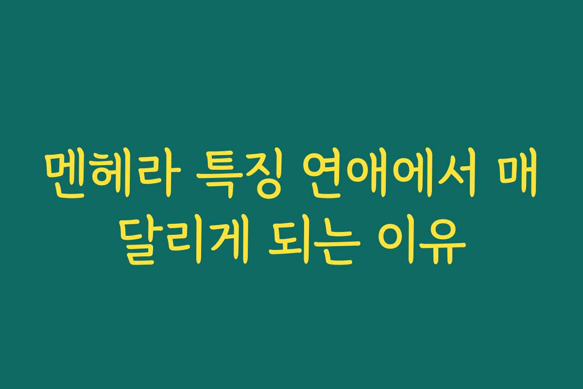 멘헤라 특징 연애에서 매달리게 되는 이유