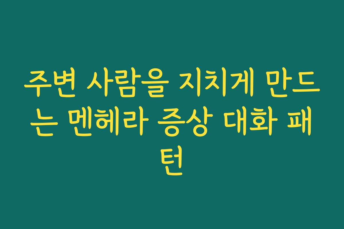 주변 사람을 지치게 만드는 멘헤라 증상 대화 패턴