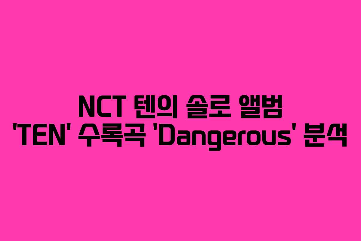 NCT 텐의 솔로 앨범 ‘TEN’ 수록곡 ‘Dangerous’ 분석