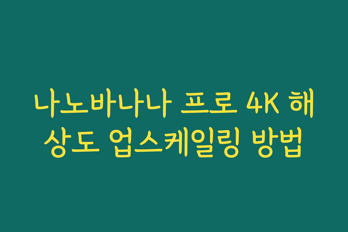 나노바나나 프로 4K 해상도 업스케일링 방법