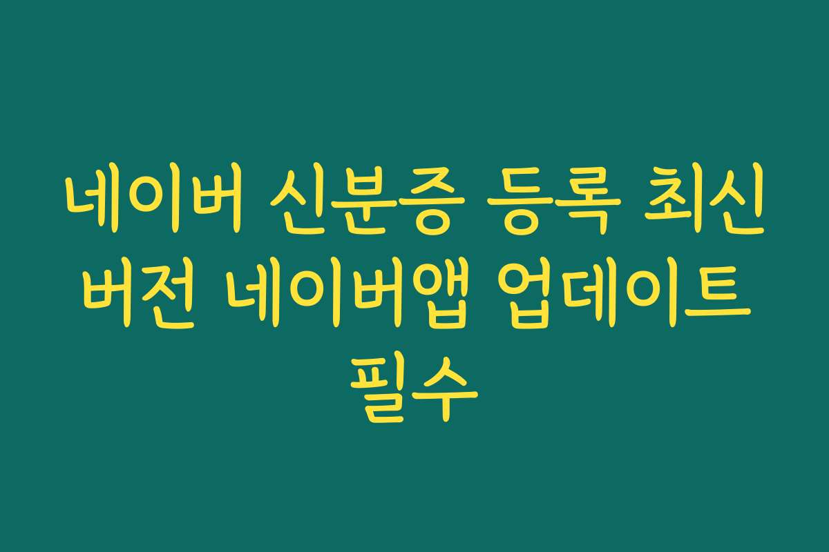 네이버 신분증 등록 최신 버전 네이버앱 업데이트 필수