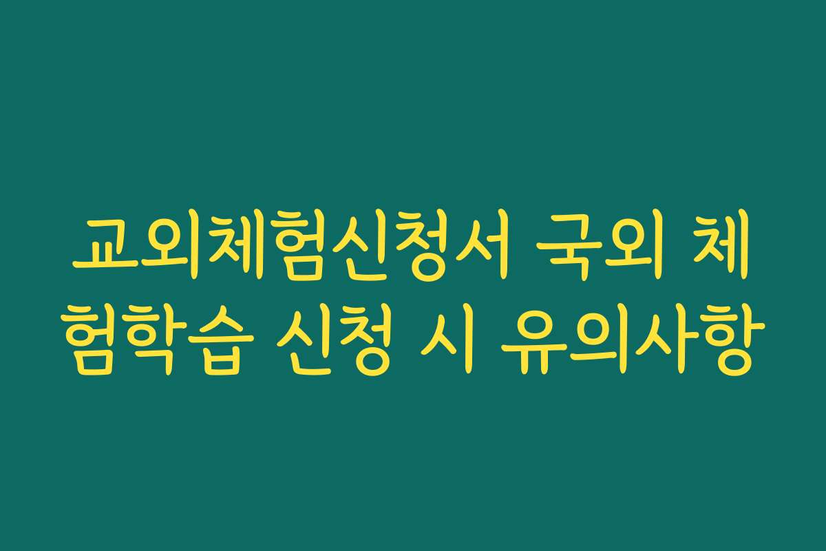 교외체험신청서 국외 체험학습 신청 시 유의사항