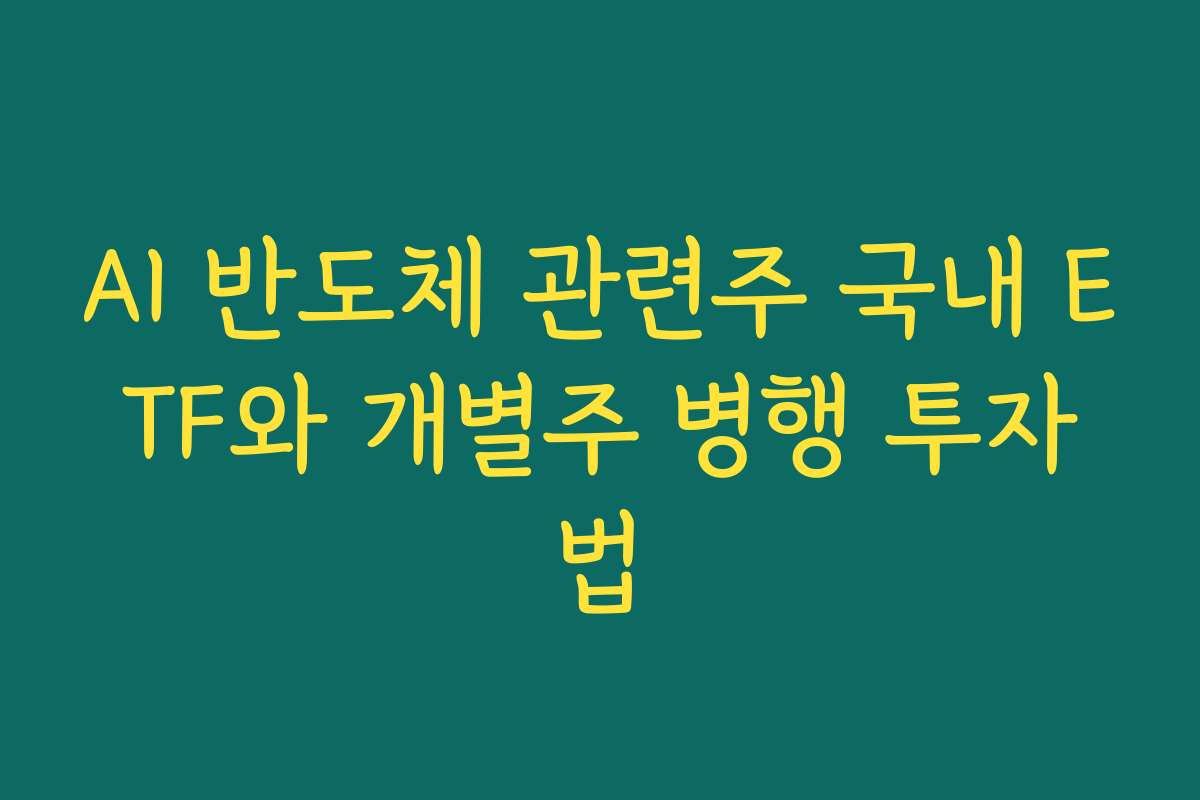 AI 반도체 관련주 국내 ETF와 개별주 병행 투자법