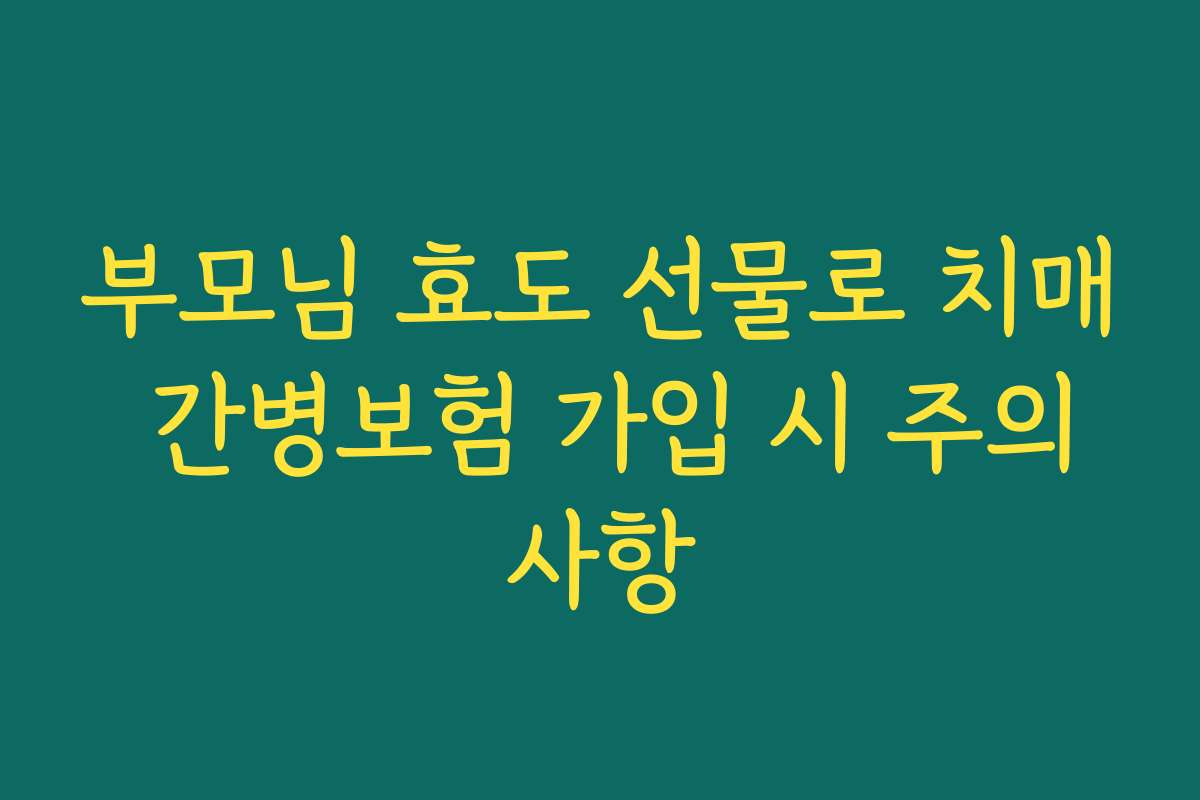 부모님 효도 선물로 치매 간병보험 가입 시 주의사항