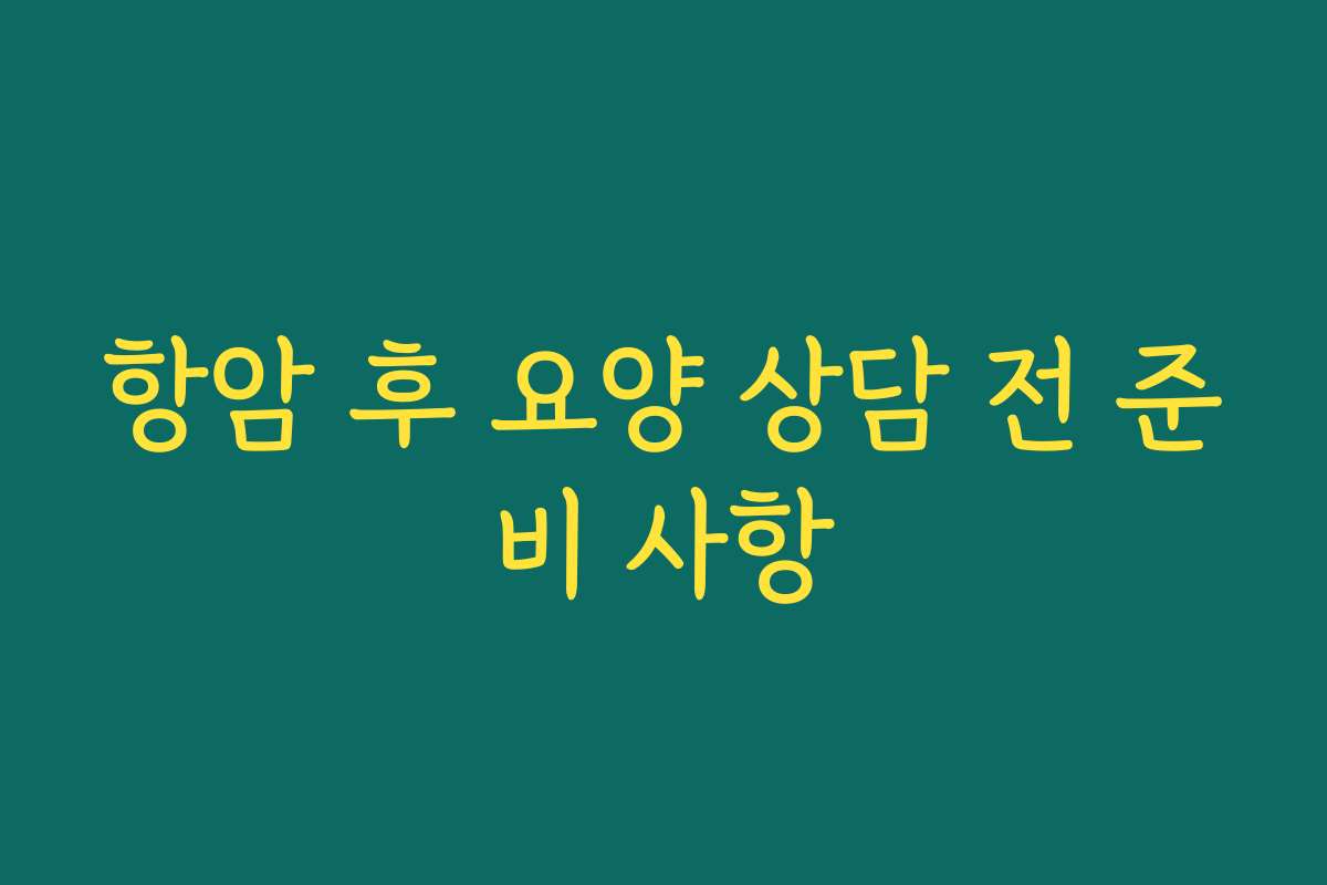 항암 후 요양 상담 전 준비 사항