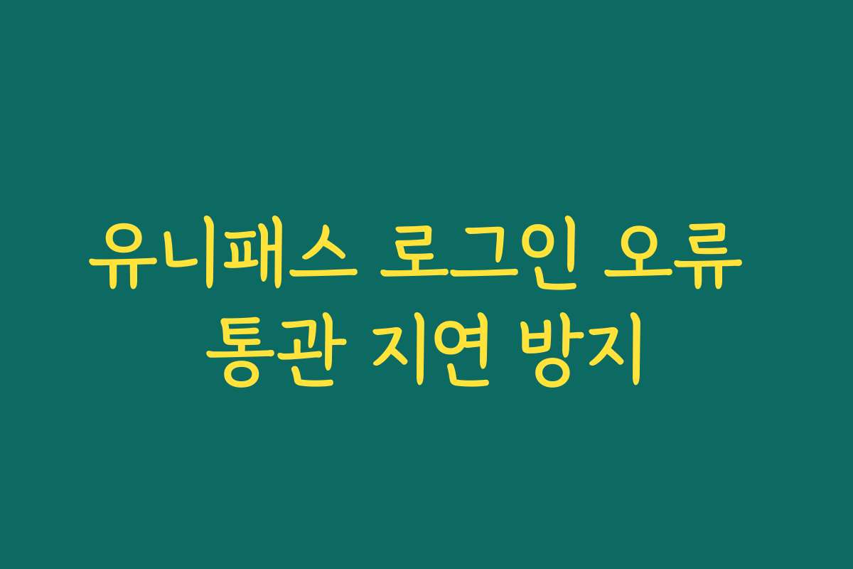 유니패스 로그인 오류 통관 지연 방지