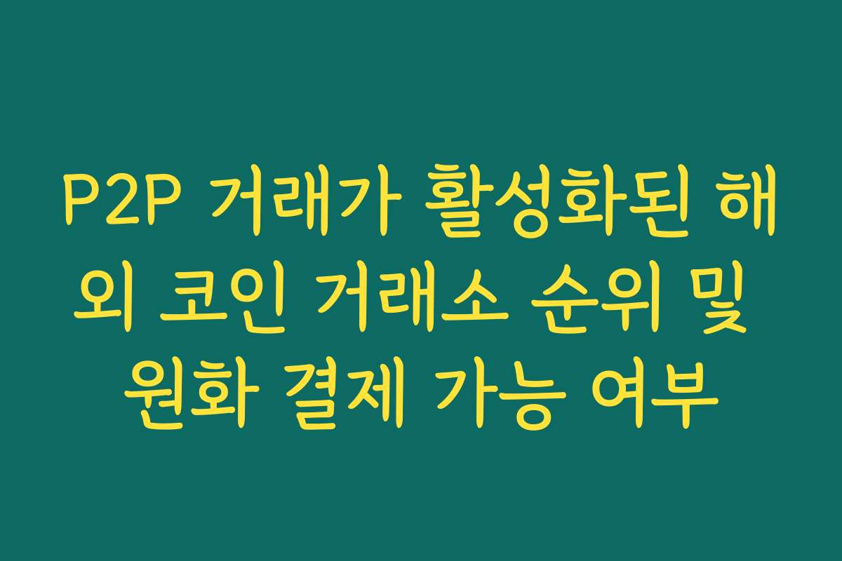 P2P 거래가 활성화된 해외 코인 거래소 순위 및 원화 결제 가능 여부
