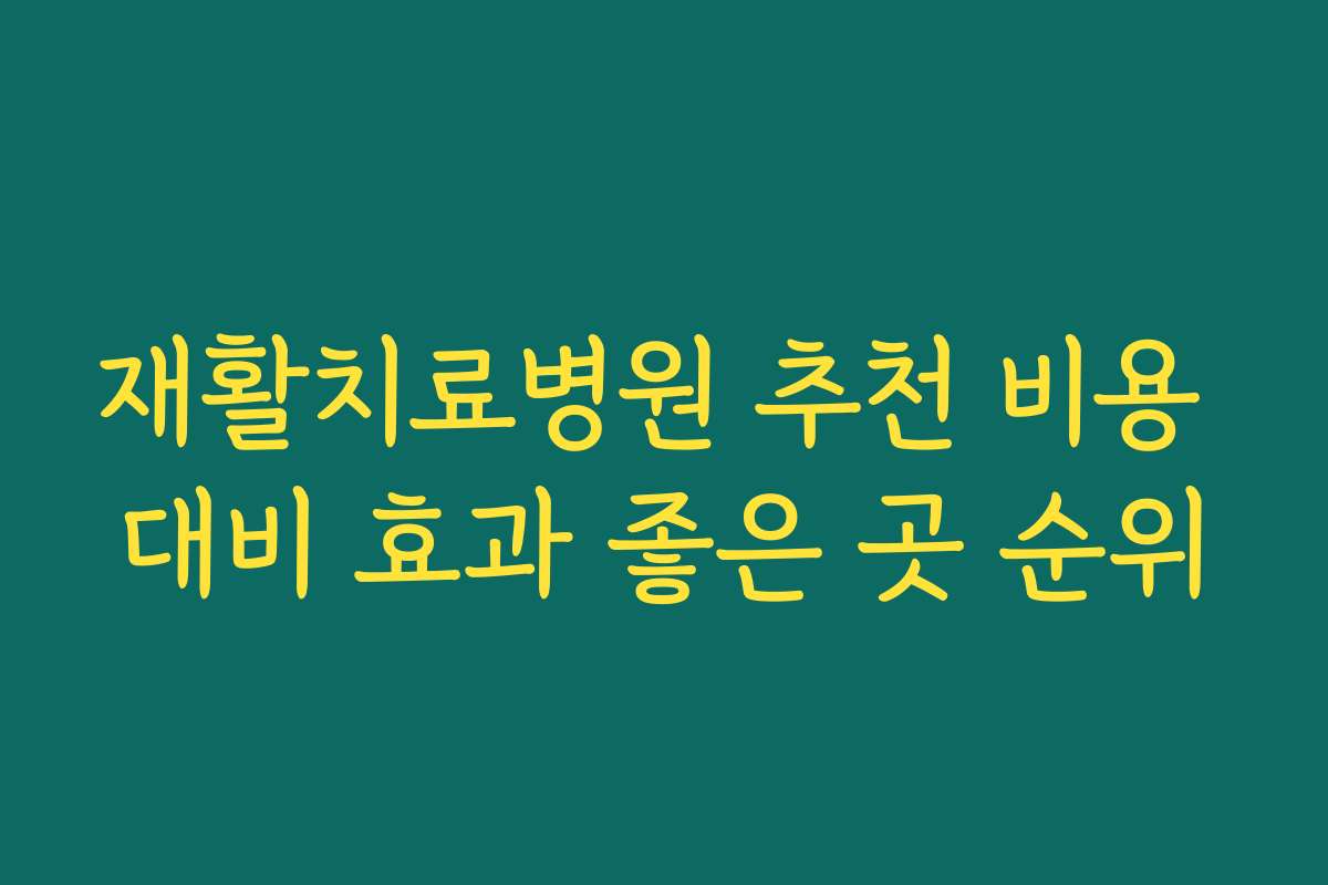 재활치료병원 추천 비용 대비 효과 좋은 곳 순위