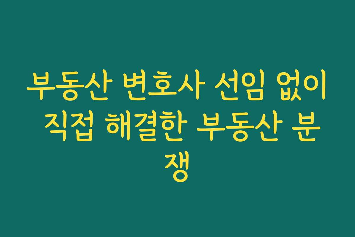 부동산 변호사 선임 없이 직접 해결한 부동산 분쟁