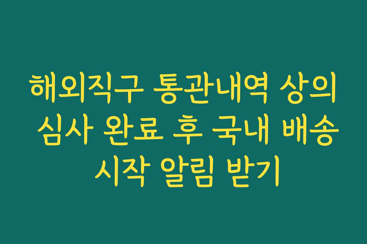 해외직구 통관내역 상의 심사 완료 후 국내 배송 시작 알림 받기