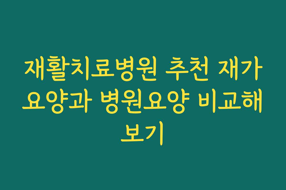 재활치료병원 추천 재가요양과 병원요양 비교해보기