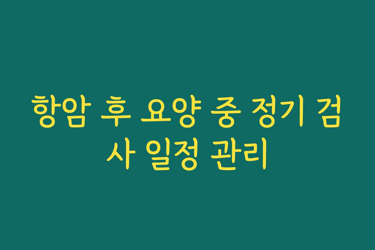항암 후 요양 중 정기 검사 일정 관리