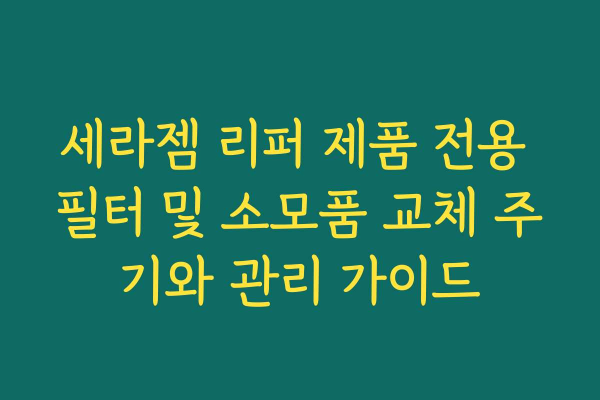 세라젬 리퍼 제품 전용 필터 및 소모품 교체 주기와 관리 가이드