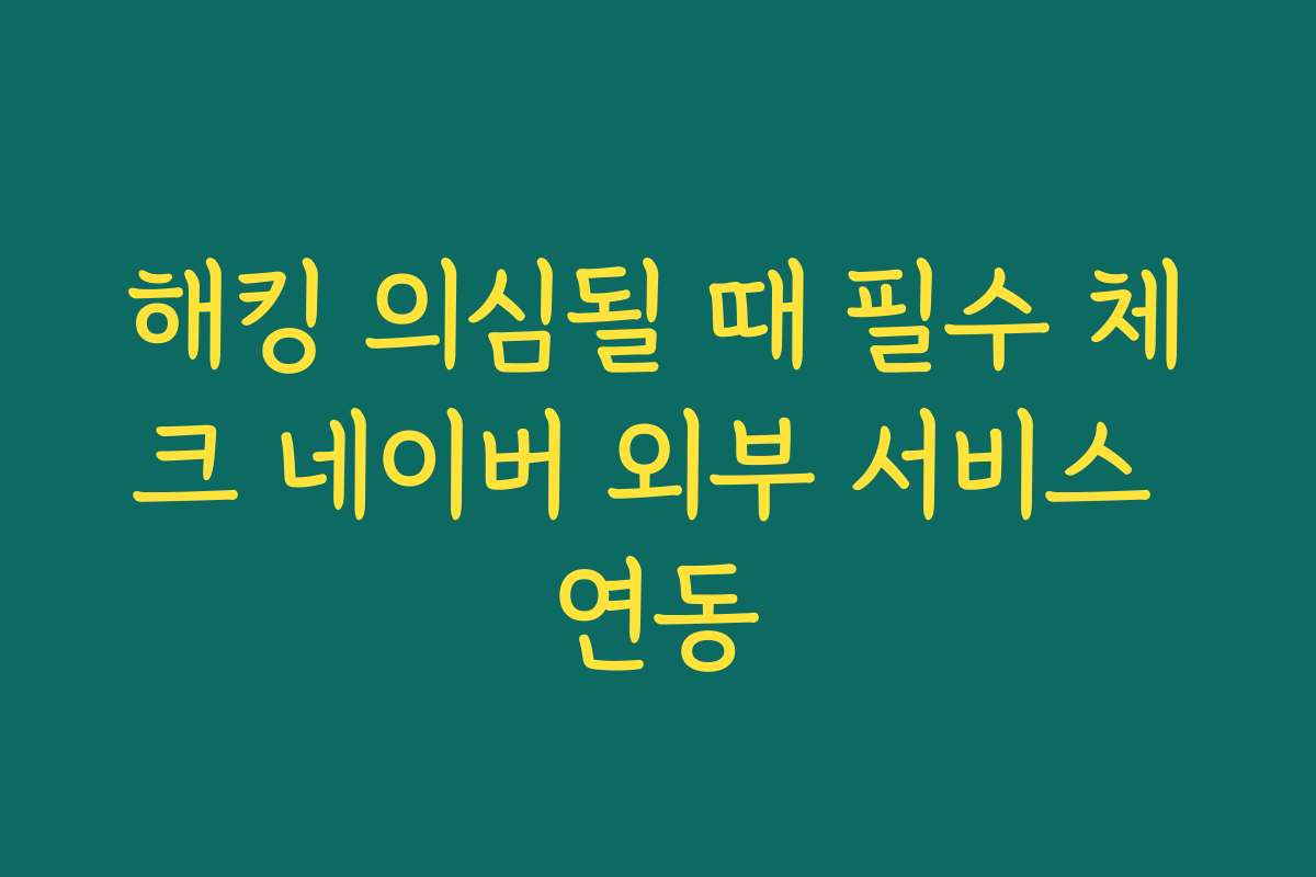 해킹 의심될 때 필수 체크 네이버 외부 서비스 연동