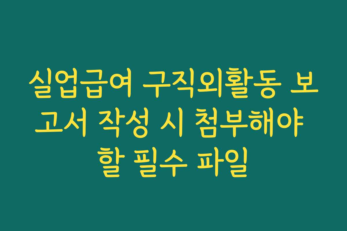 실업급여 구직외활동 보고서 작성 시 첨부해야 할 필수 파일