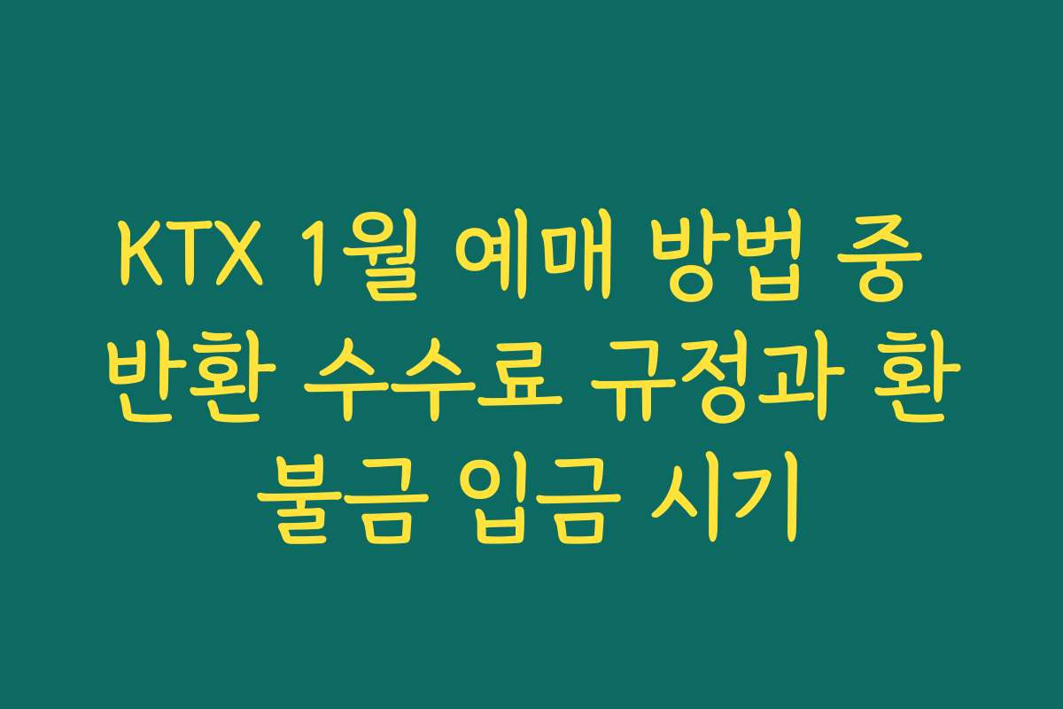KTX 1월 예매 방법 중 반환 수수료 규정과 환불금 입금 시기