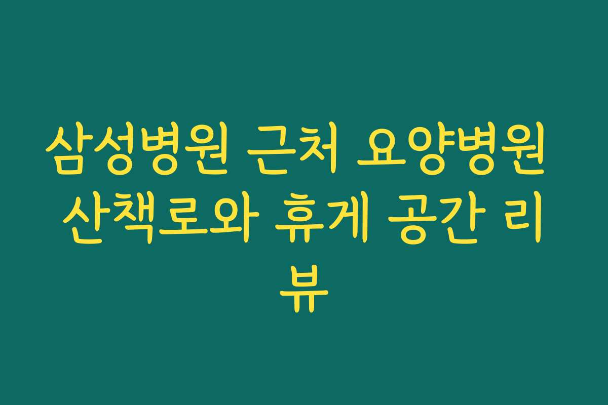 삼성병원 근처 요양병원 산책로와 휴게 공간 리뷰