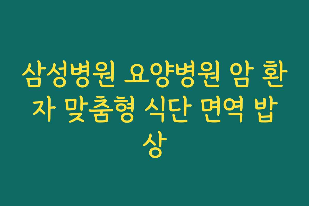 삼성병원 요양병원 암 환자 맞춤형 식단 면역 밥상