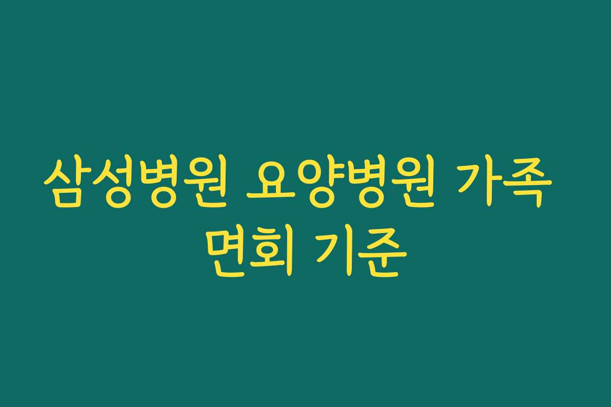 삼성병원 요양병원 가족 면회 기준