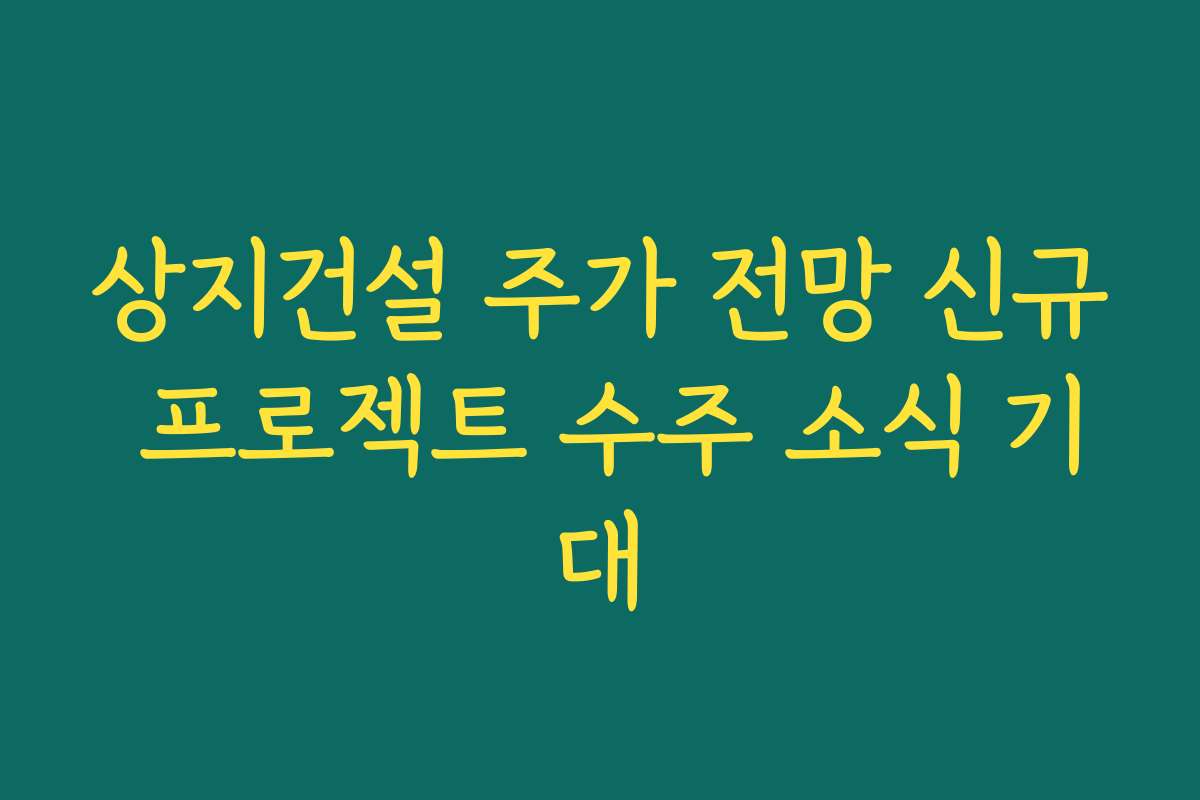 상지건설 주가 전망 신규 프로젝트 수주 소식 기대