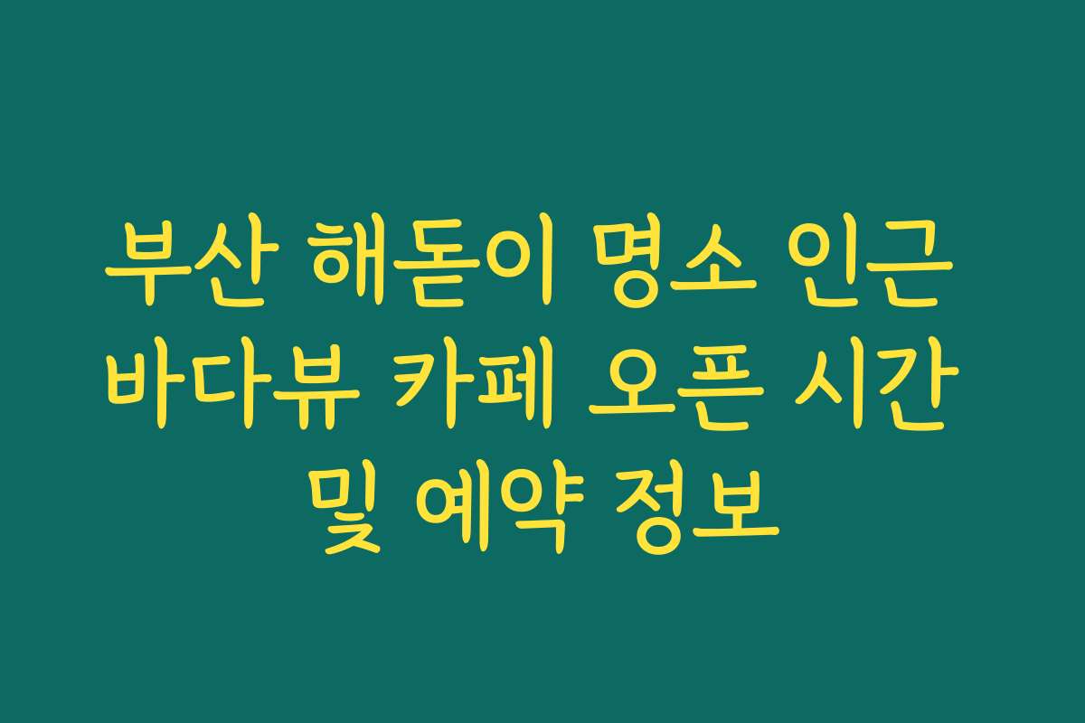 부산 해돋이 명소 인근 바다뷰 카페 오픈 시간 및 예약 정보