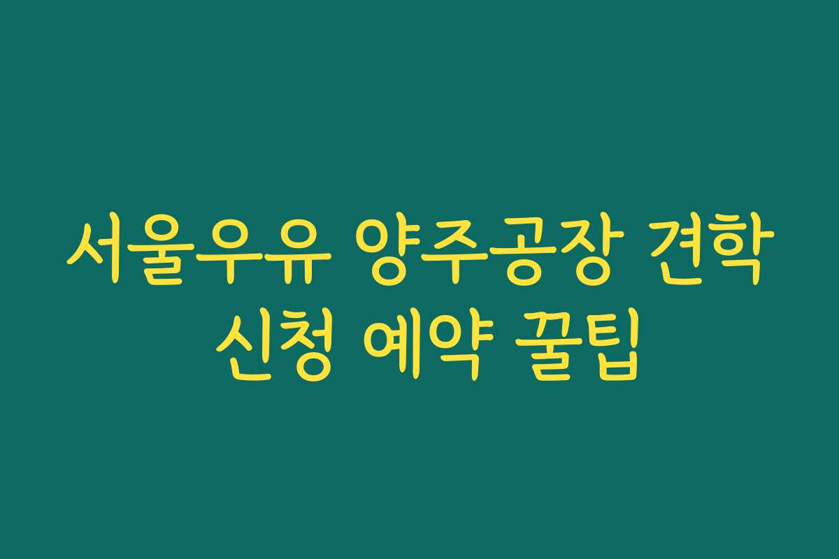 서울우유 양주공장 견학 신청 예약 꿀팁