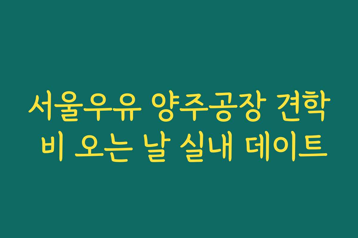 서울우유 양주공장 견학 비 오는 날 실내 데이트