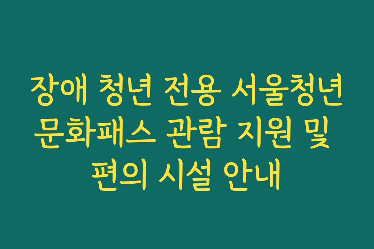 장애 청년 전용 서울청년문화패스 관람 지원 및 편의 시설 안내