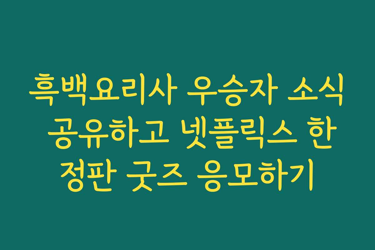 흑백요리사 우승자 소식 공유하고 넷플릭스 한정판 굿즈 응모하기