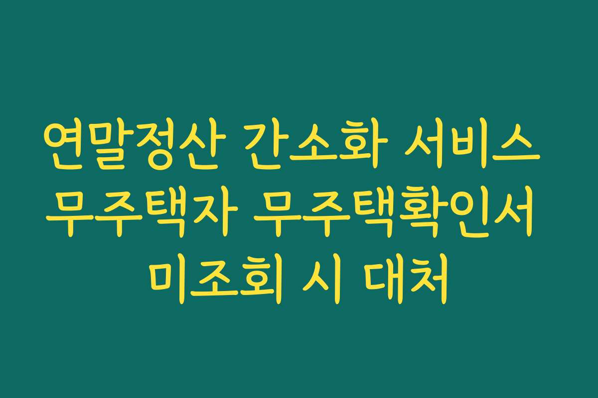 연말정산 간소화 서비스 무주택자 무주택확인서 미조회 시 대처
