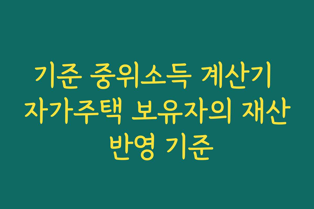 기준 중위소득 계산기 자가주택 보유자의 재산 반영 기준
