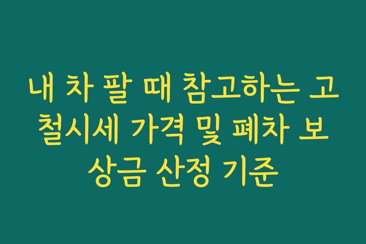 내 차 팔 때 참고하는 고철시세 가격 및 폐차 보상금 산정 기준