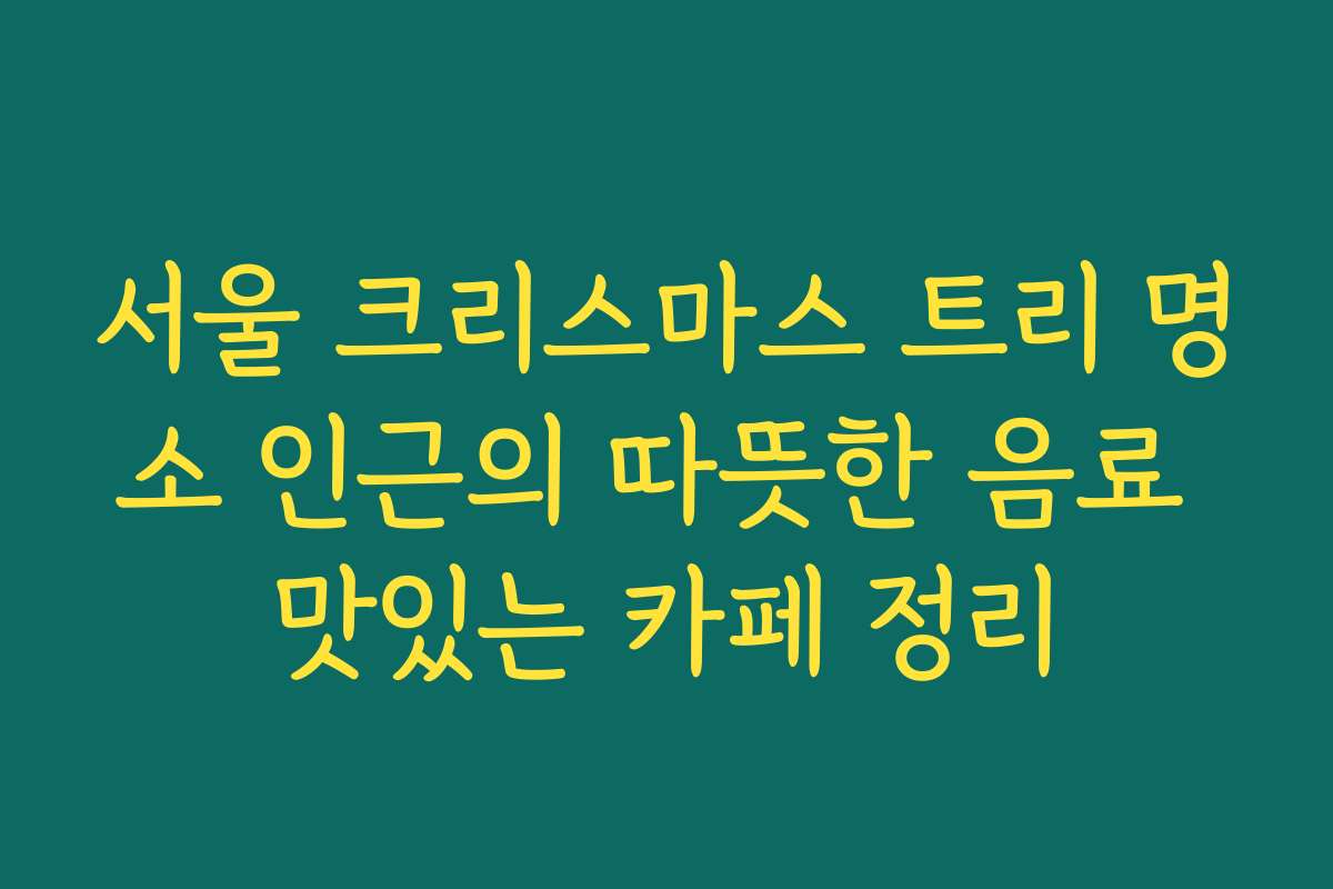 서울 크리스마스 트리 명소 인근의 따뜻한 음료 맛있는 카페 정리