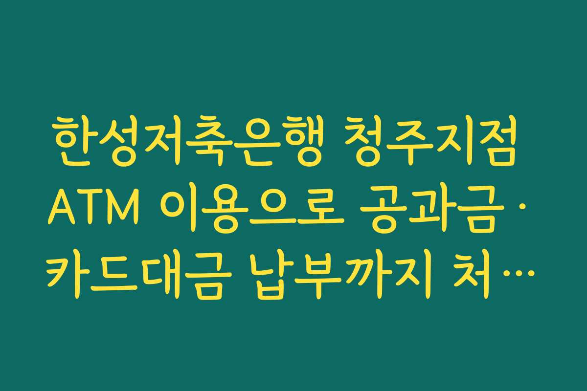 한성저축은행 청주지점 ATM 이용으로 공과금·카드대금 납부까지 처리하는 세부 메뉴 살펴보기