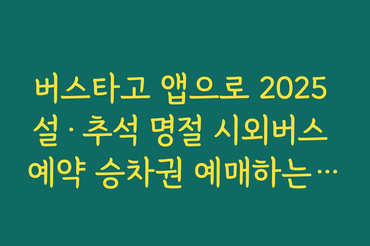 버스타고 앱으로 2025 설·추석 명절 시외버스 예약 승차권 예매하는 가장 쉬운 방법
